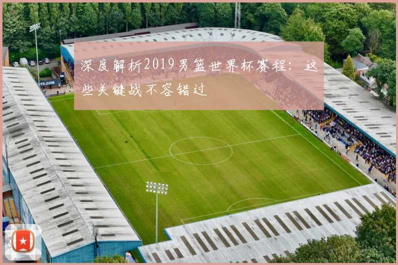深度解析2019男篮世界杯赛程：这些关键战不容错过