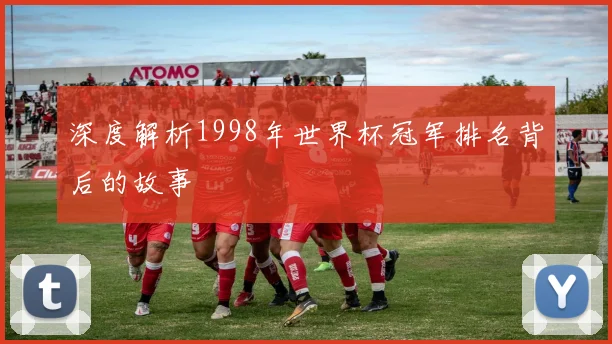 深度解析1998年世界杯冠军排名背后的故事