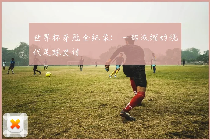 世界杯夺冠全纪录：一部浓缩的现代足球史诗