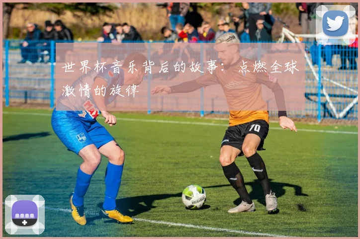 世界杯音乐背后的故事：点燃全球激情的旋律